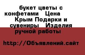 букет цветы с конфетами › Цена ­ 600 - Крым Подарки и сувениры » Изделия ручной работы   